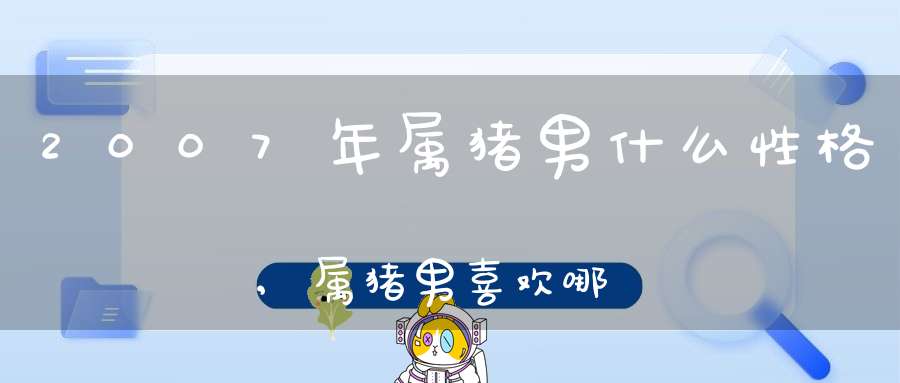 2007年属猪男什么性格,属猪男喜欢哪里被亲