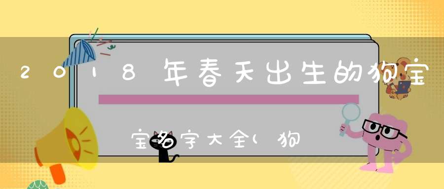 2018年春天出生的狗宝宝名字大全(狗狗名字大全)