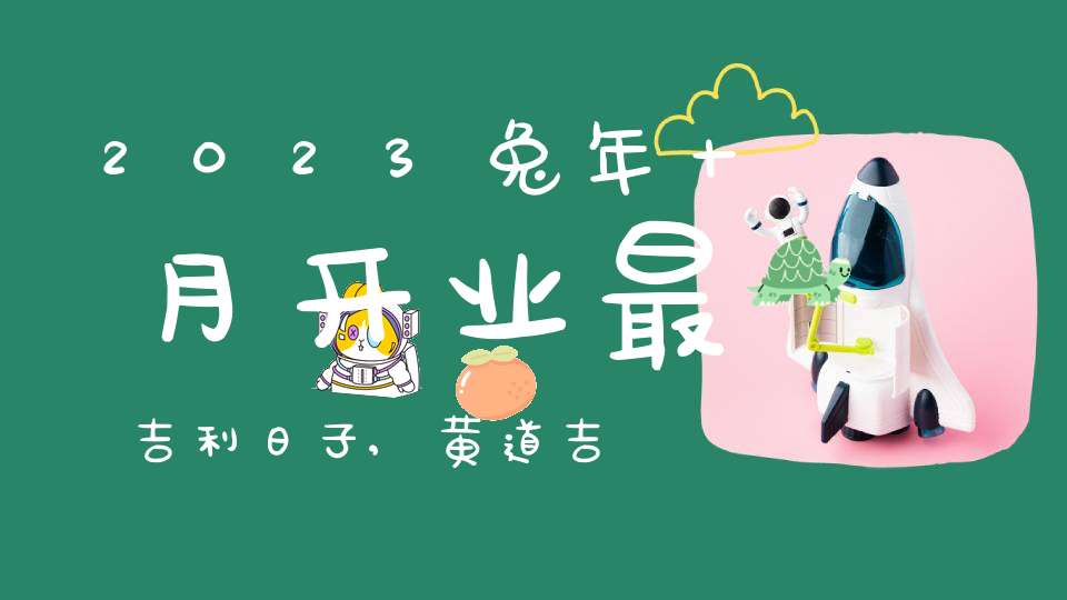 2023兔年十月开业最吉利日子,黄道吉日查询