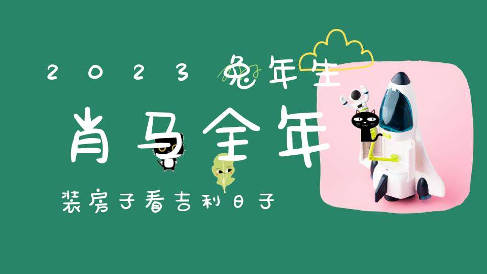 2023兔年生肖马全年装房子看吉利日子,好日子一览表