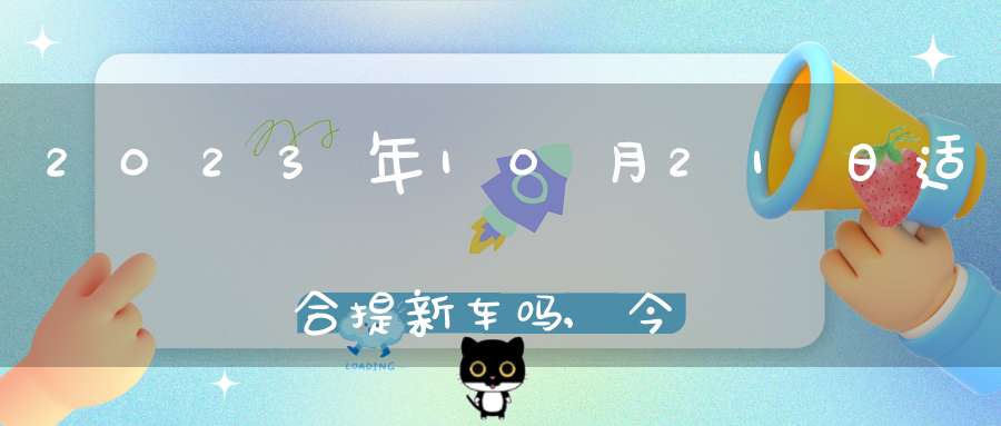2023年10月21日适合提新车吗,今天日子如何