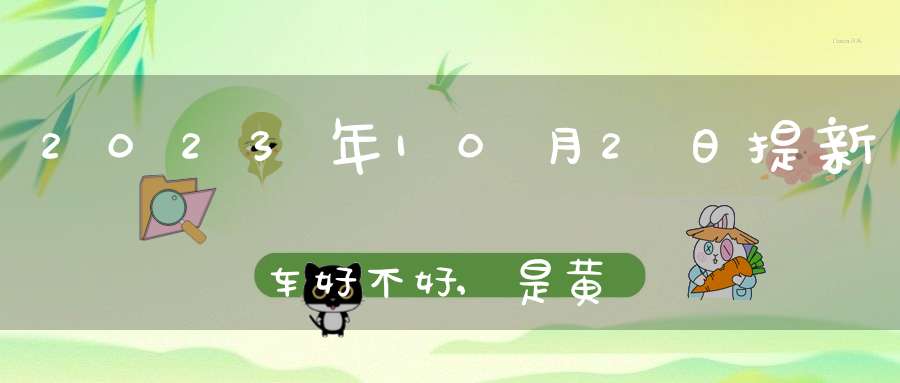 2023年10月2日提新车好不好,是黄道吉日吗