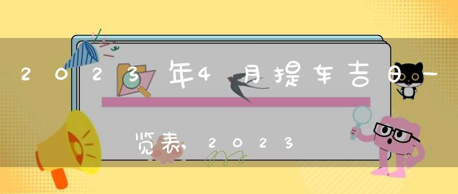 2023年4月提车吉日一览表,2023年4月提车好日子