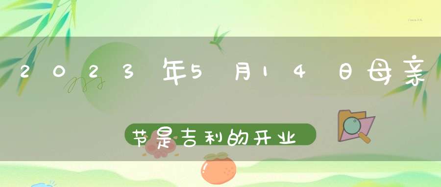 2023年5月14日母亲节是吉利的开业日子吗,营业好不好