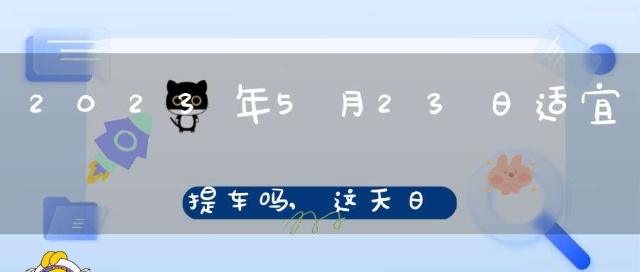 2023年5月23日适宜提车吗,这天日子如何