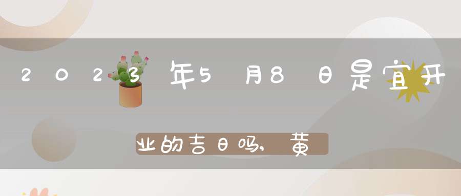 2023年5月8日是宜开业的吉日吗,黄历宜忌查询