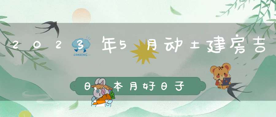 2023年5月动土建房吉日,本月好日子查询
