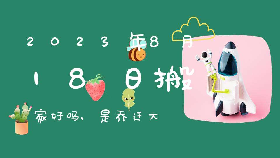 2023年8月18日搬家好吗,是乔迁大吉日吗