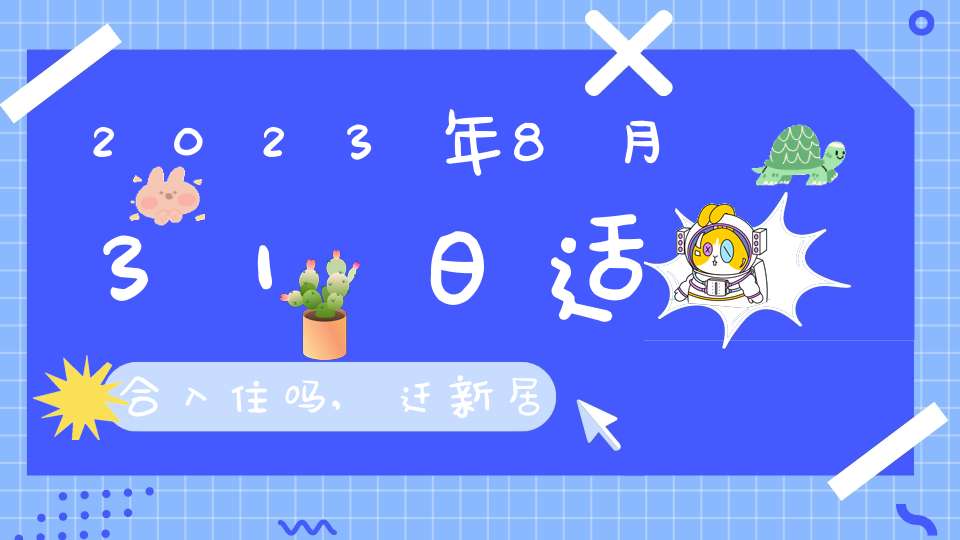2023年8月31日适合入住吗,迁新居好不好