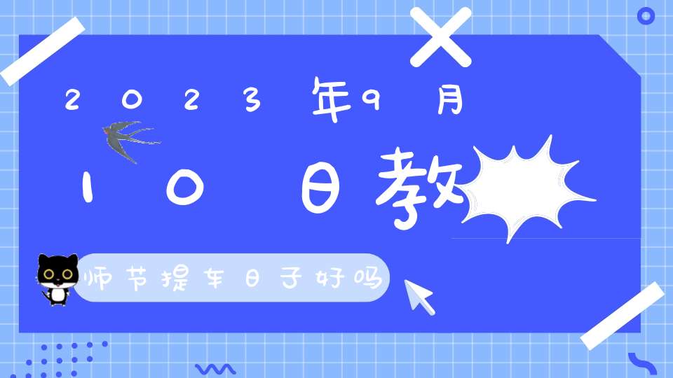 2023年9月10日教师节提车日子好吗,适不适合买新车