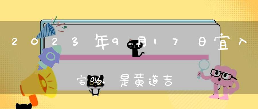 2023年9月17日宜入宅吗,是黄道吉日吗