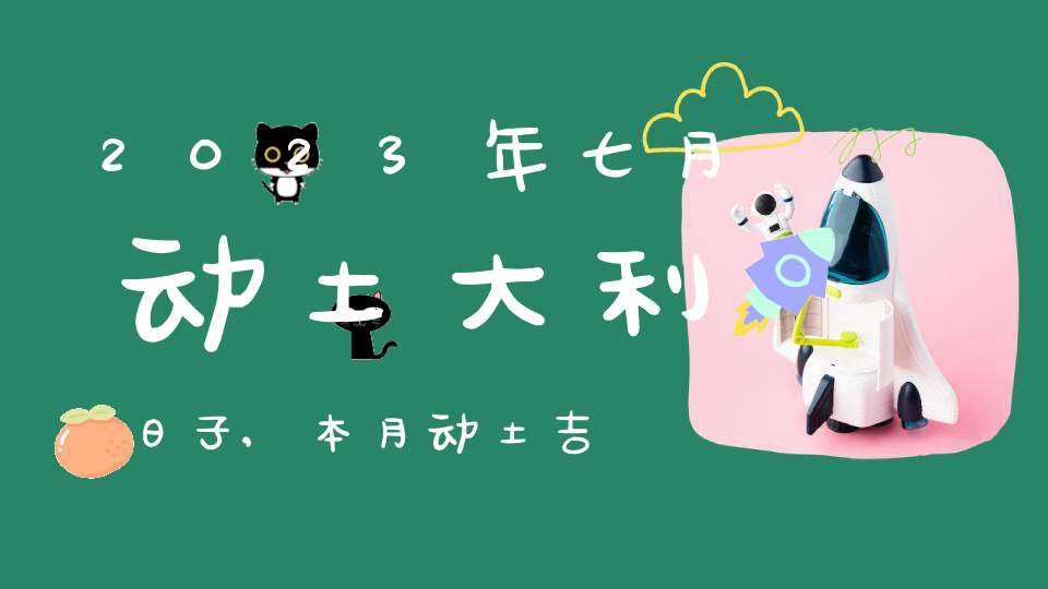 2023年七月动土大利日子,本月动土吉日查询