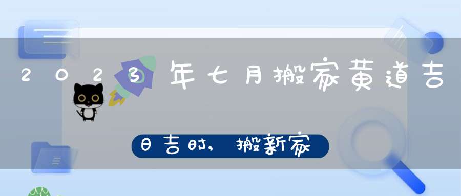 2023年七月搬家黄道吉日吉时,搬新家注意事项