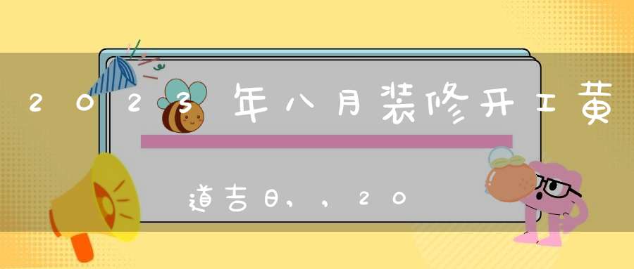 2023年八月装修开工黄道吉日,,2023年八月老黄历