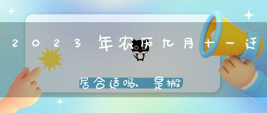 2023年农历九月十一迁居合适吗,是搬家大吉日吗