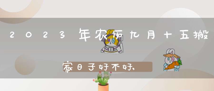 2023年农历九月十五搬家日子好不好,是大吉日子吗