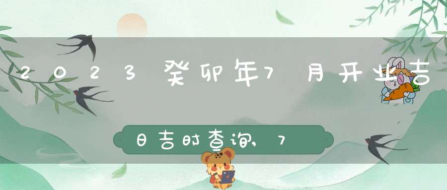 2023癸卯年7月开业吉日吉时查询,7月开业吉日那天好