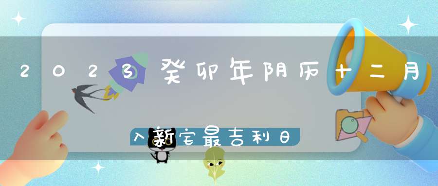 2023癸卯年阴历十二月入新宅最吉利日子,哪几天是嫁娶哈日子