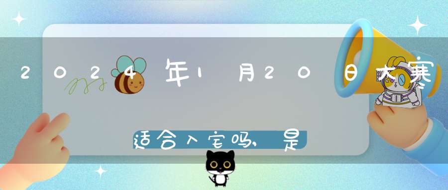 2024年1月20日大寒适合入宅吗,是入宅黄道吉日吗