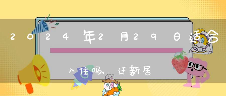 2024年2月29日适合入住吗,迁新居好不好