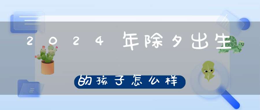 2024年除夕出生的孩子怎么样