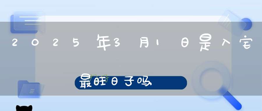 2025年3月1日是入宅最旺日子吗,