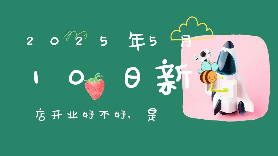 2025年5月10日新店开业好不好,是不是黄道吉日