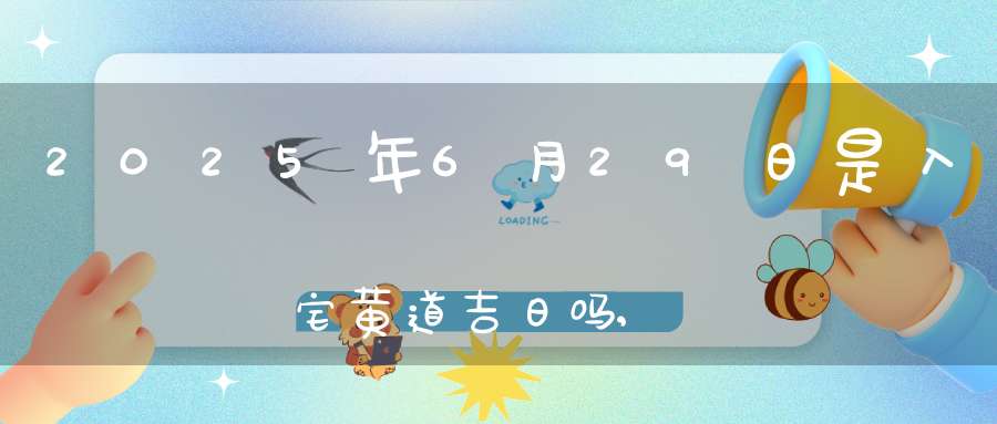 2025年6月29日是入宅黄道吉日吗,可以乔迁新居吗