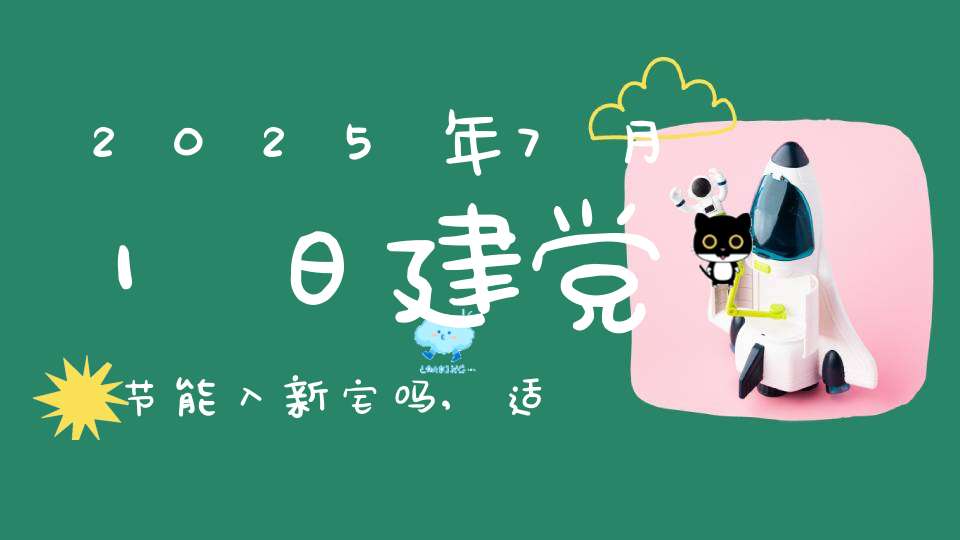 2025年7月1日建党节能入新宅吗,适合搬家吗