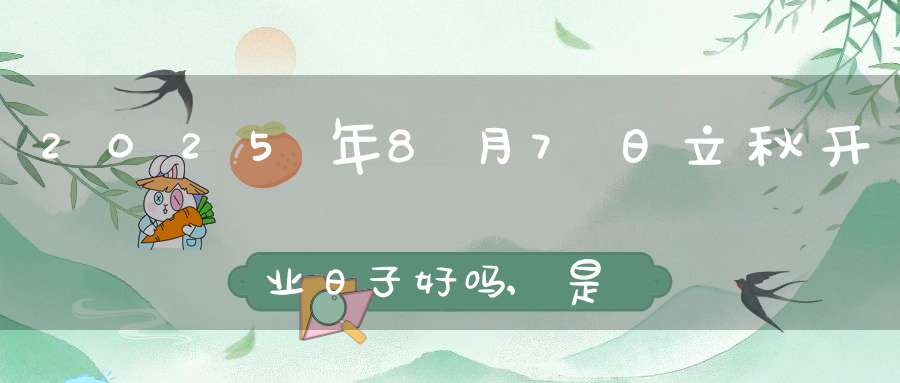 2025年8月7日立秋开业日子好吗,是开业黄道吉日吗