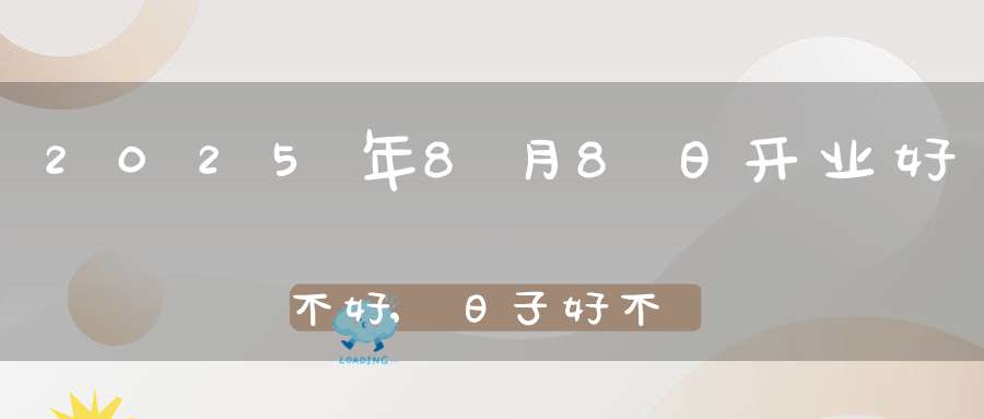 2025年8月8日开业好不好,日子好不好