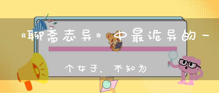《聊斋志异》中最诡异的一个女子，不知为何这个姑娘总是面带笑意