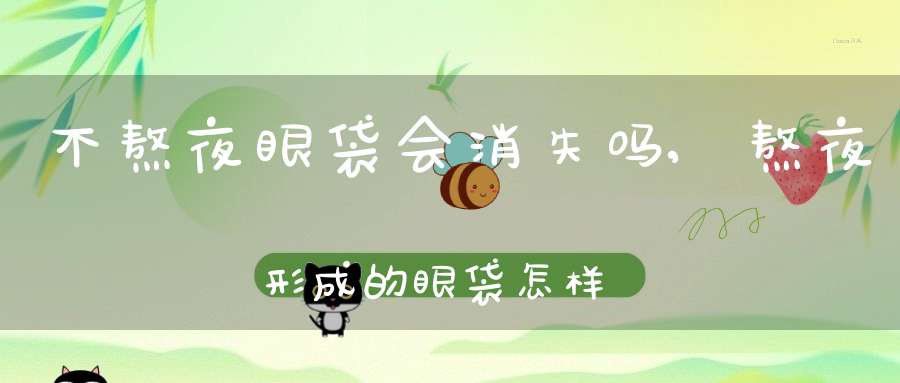 不熬夜眼袋会消失吗,熬夜形成的眼袋怎样恢复