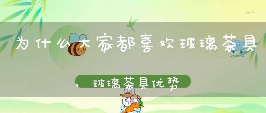 为什么大家都喜欢玻璃茶具,玻璃茶具优势解析(玻璃茶具怎么选)