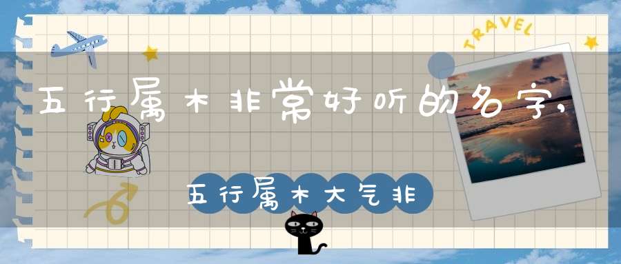 五行属木非常好听的名字,五行属木大气非凡的名字