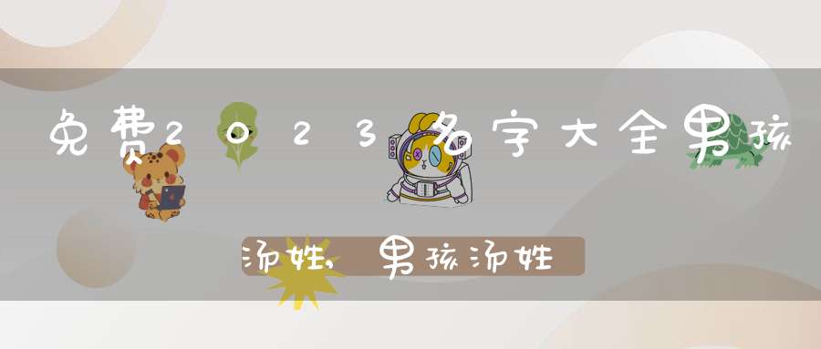免费2023名字大全男孩汤姓,男孩汤姓免费名字大全