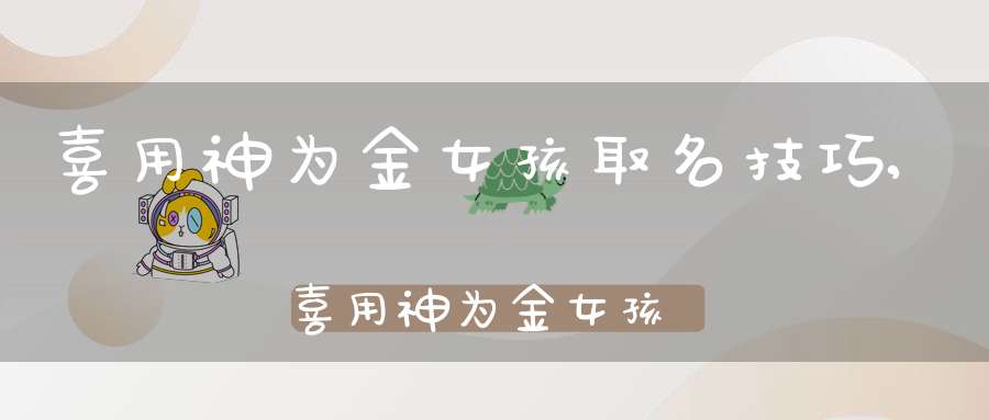 喜用神为金女孩取名技巧,喜用神为金女孩取名大全