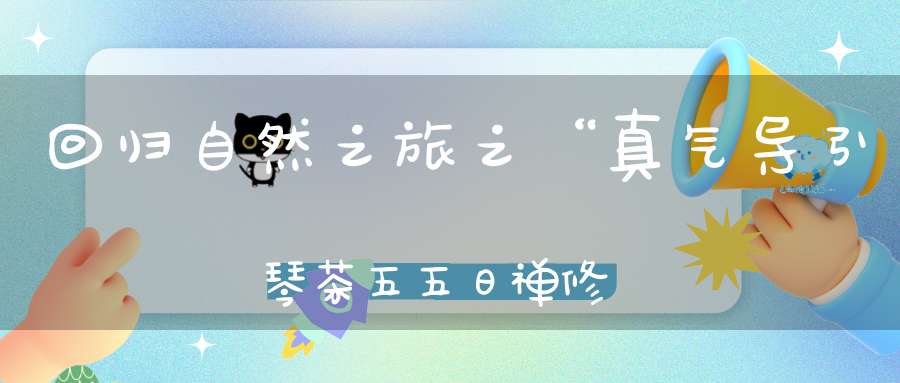 回归自然之旅之“真气导引琴茶五五日禅修”