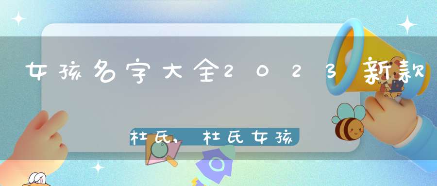 女孩名字大全2023新款杜氏,杜氏女孩名字大全最新