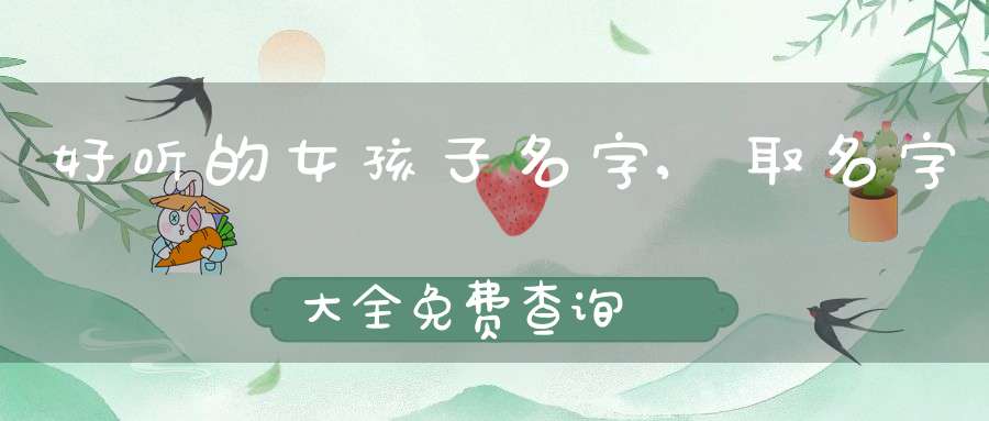 好听的女孩子名字,取名字大全免费查询