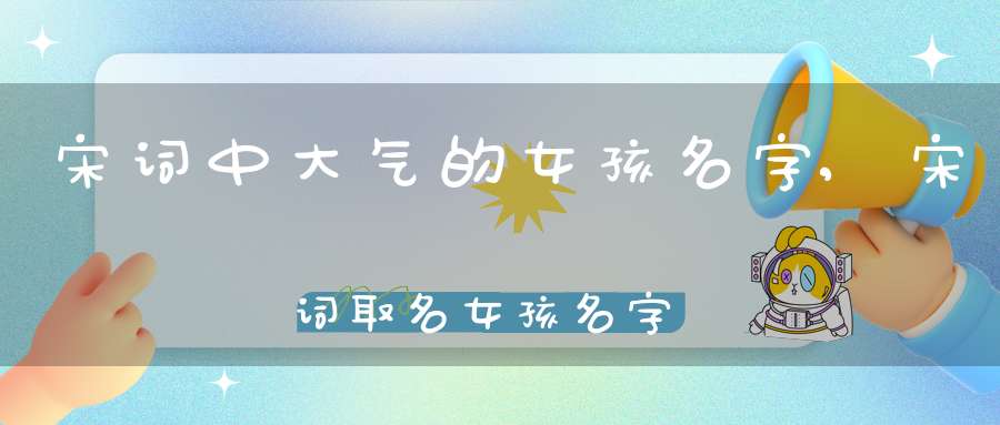 宋词中大气的女孩名字,宋词取名女孩名字