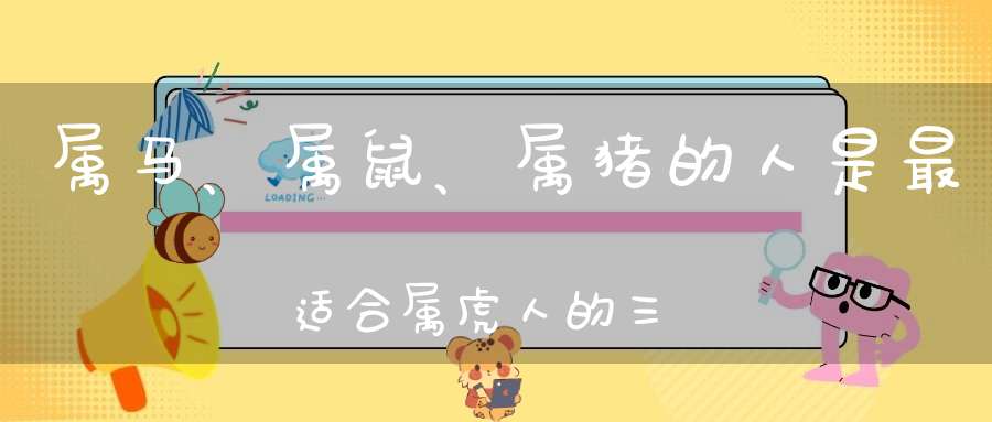 属马、属鼠、属猪的人是最适合属虎人的三个生肖