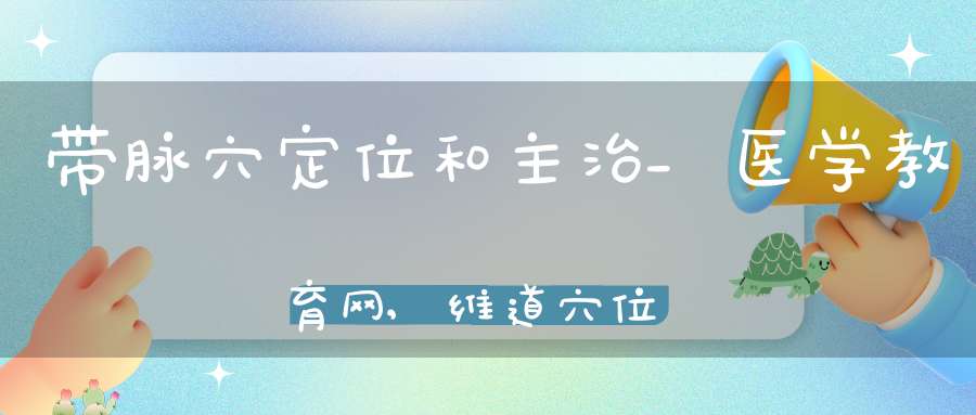 带脉穴定位和主治_医学教育网,维道穴位有哪些作用,针对哪些疾病及作用