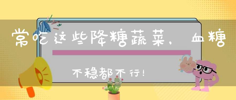 常吃这些降糖蔬菜，血糖不稳都不行！