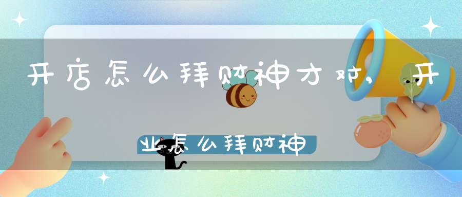 开店怎么拜财神才对,开业怎么拜财神