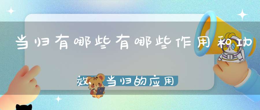 当归有哪些有哪些作用和功效,当归的应用及禁忌