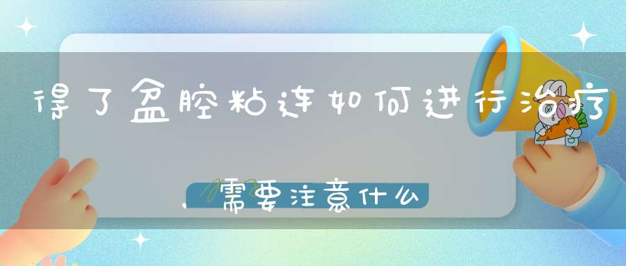 得了盆腔粘连如何进行治疗，需要注意什么