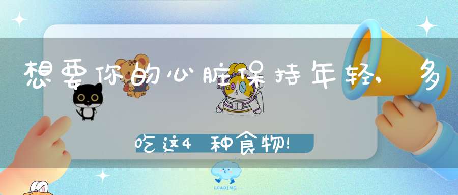 想要你的心脏保持年轻,多吃这4种食物！餐桌上遇到别错过