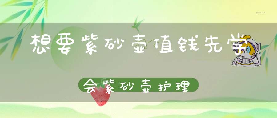 想要紫砂壶值钱先学会紫砂壶护理