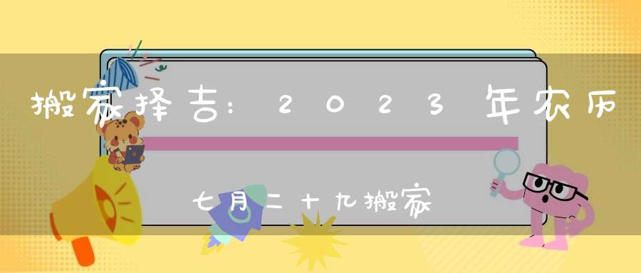 搬家择吉:2023年农历七月二十九搬家乔迁好不好